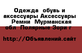 Одежда, обувь и аксессуары Аксессуары - Ремни. Мурманская обл.,Полярные Зори г.